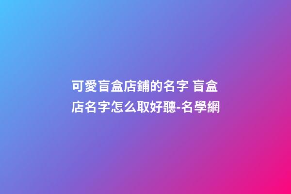 可愛盲盒店鋪的名字 盲盒店名字怎么取好聽-名學網-第1張-店鋪起名-玄機派
